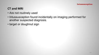 CT and MRI
• Are not routinely used
• Intussusception found incidentally on imaging performed for
another suspected diagnosis
• target or doughnut sign
106
Intussusception
 