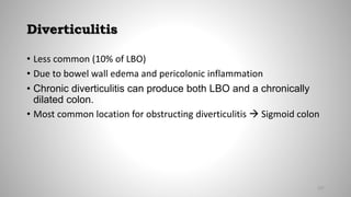 Diverticulitis
• Less common (10% of LBO)
• Due to bowel wall edema and pericolonic inflammation
• Chronic diverticulitis can produce both LBO and a chronically
dilated colon.
• Most common location for obstructing diverticulitis  Sigmoid colon
107
 