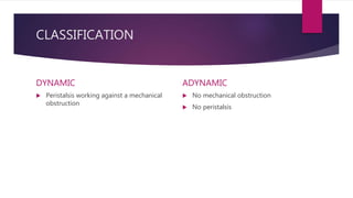 CLASSIFICATION
DYNAMIC
 Peristalsis working against a mechanical
obstruction
ADYNAMIC
 No mechanical obstruction
 No peristalsis
 
