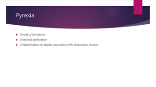 Pyrexia
 Oncet of ischaemia
 Intestinal perforation
 Infalammation oe abcess associated with obstructive disease
 