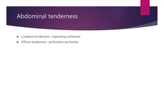 Abdominal tenderness
 Localised tenderness- impending ischaemia
 Diffuse tenderness- perforation peritonitis
 