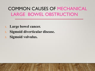COMMON CAUSES OF MECHANICAL
LARGE BOWEL OBSTRUCTION
1
2
1. Large bowel cancer.
2. Sigmoid diverticular disease.
3. Sigmoid volvulus.
 