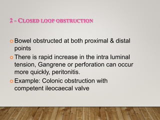 2 - CLOSED LOOP OBSTRUCTION
 Bowel obstructed at both proximal & distal
points
 There is rapid increase in the intra luminal
tension, Gangrene or perforation can occur
more quickly, peritonitis.
 Example: Colonic obstruction with
competent ileocaecal valve
 