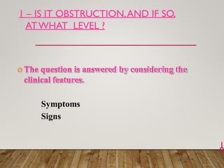 1 – IS IT OBSTRUCTION,AND IF SO,
ATWHAT LEVEL ?
1
9
 The question is answered by considering the
clinical features.
Symptoms
Signs
 