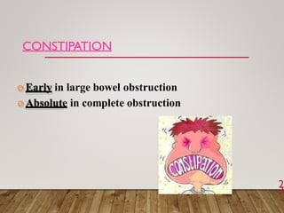 CONSTIPATION
2
3
 Early in large bowel obstruction
 Absolute in complete obstruction
 