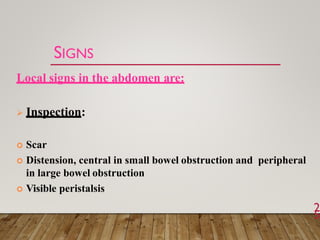 Local signs in the abdomen are:
 Inspection:
 Scar
 Distension, central in small bowel obstruction and peripheral
in large bowel obstruction
 Visible peristalsis
SIGNS
2
5
 