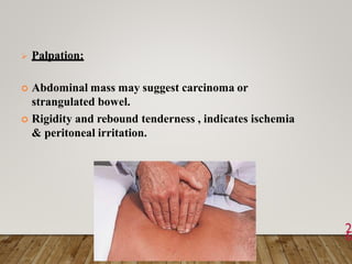  Palpation:
 Abdominal mass may suggest carcinoma or
strangulated bowel.
 Rigidity and rebound tenderness , indicates ischemia
& peritoneal irritation.
2
6
 
