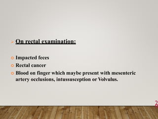  On rectal examination:
 Impacted feces
 Rectal cancer
 Blood on finger which maybe present with mesenteric
artery occlusions, intussusception or Volvulus.
2
9
 