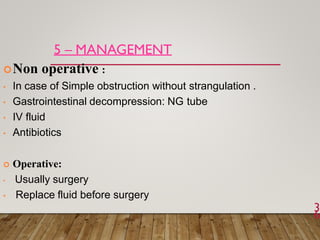 5 – MANAGEMENT
3
6
Non operative :
• In case of Simple obstruction without strangulation .
• Gastrointestinal decompression: NG tube
• IV fluid
• Antibiotics
 Operative:
• Usually surgery
• Replace fluid before surgery
 