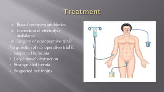  Broad spectrum antibiotics
 Correction of electrolyte
imbalance
 Surgery or nonoperative trial?
No question of nonoperative trial if:
1. suspected ischemia
2. Large bowel obstruction
3. Strangulated hernia
4. Suspected peritonitis.
 