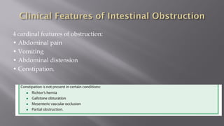 4 cardinal features of obstruction:
• Abdominal pain
• Vomiting
• Abdominal distension
• Constipation.
 