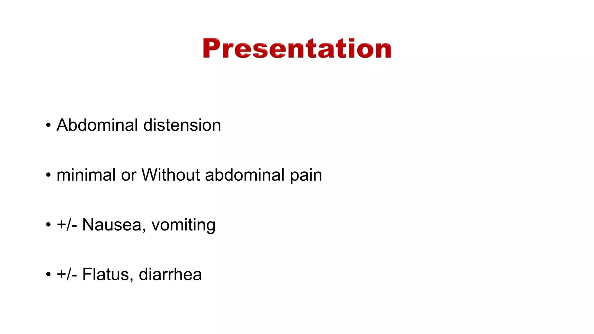 • Abdominal distension
• minimal or Without abdominal pain
• +/- Nausea, vomiting
• +/- Flatus, diarrhea
 