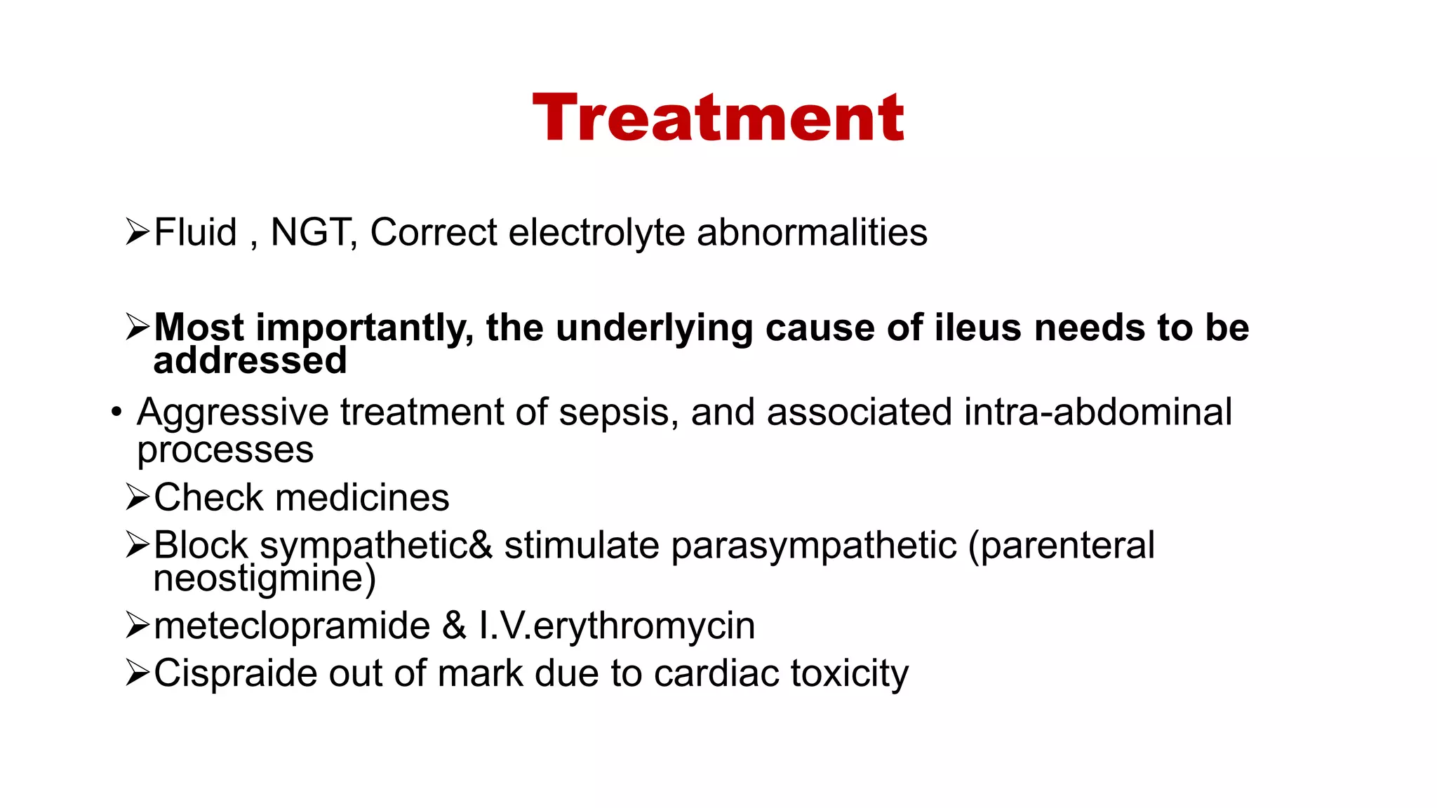 Treatment
Fluid , NGT, Correct electrolyte abnormalities
Most importantly, the underlying cause of ileus needs to be
addressed
• Aggressive treatment of sepsis, and associated intra-abdominal
processes
Check medicines
Block sympathetic& stimulate parasympathetic (parenteral
neostigmine)
meteclopramide & I.V.erythromycin
Cispraide out of mark due to cardiac toxicity
 