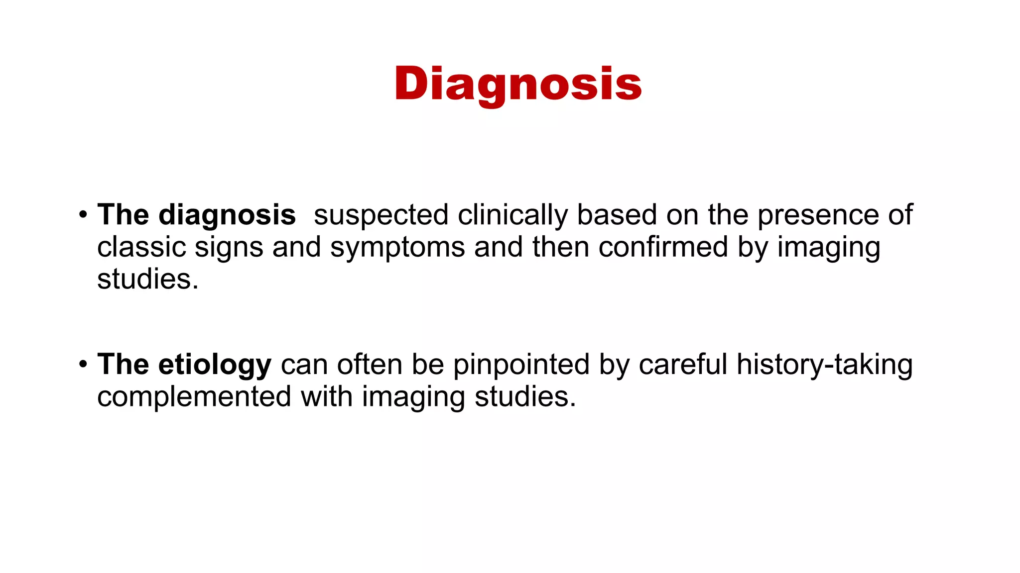 Diagnosis
• The diagnosis suspected clinically based on the presence of
classic signs and symptoms and then confirmed by imaging
studies.
• The etiology can often be pinpointed by careful history-taking
complemented with imaging studies.
 