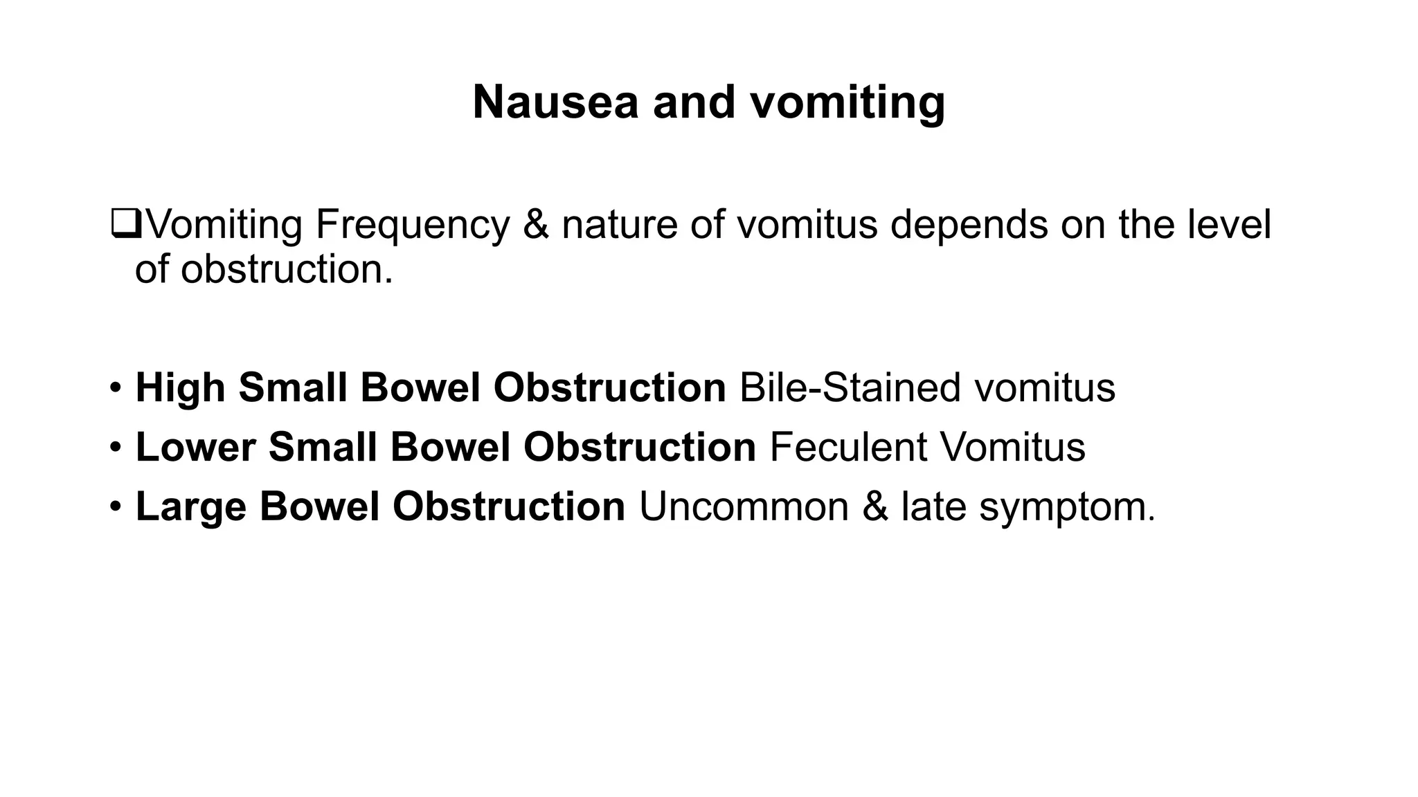 Nausea and vomiting
Vomiting Frequency & nature of vomitus depends on the level
of obstruction.
• High Small Bowel Obstruction Bile-Stained vomitus
• Lower Small Bowel Obstruction Feculent Vomitus
• Large Bowel Obstruction Uncommon & late symptom.
 
