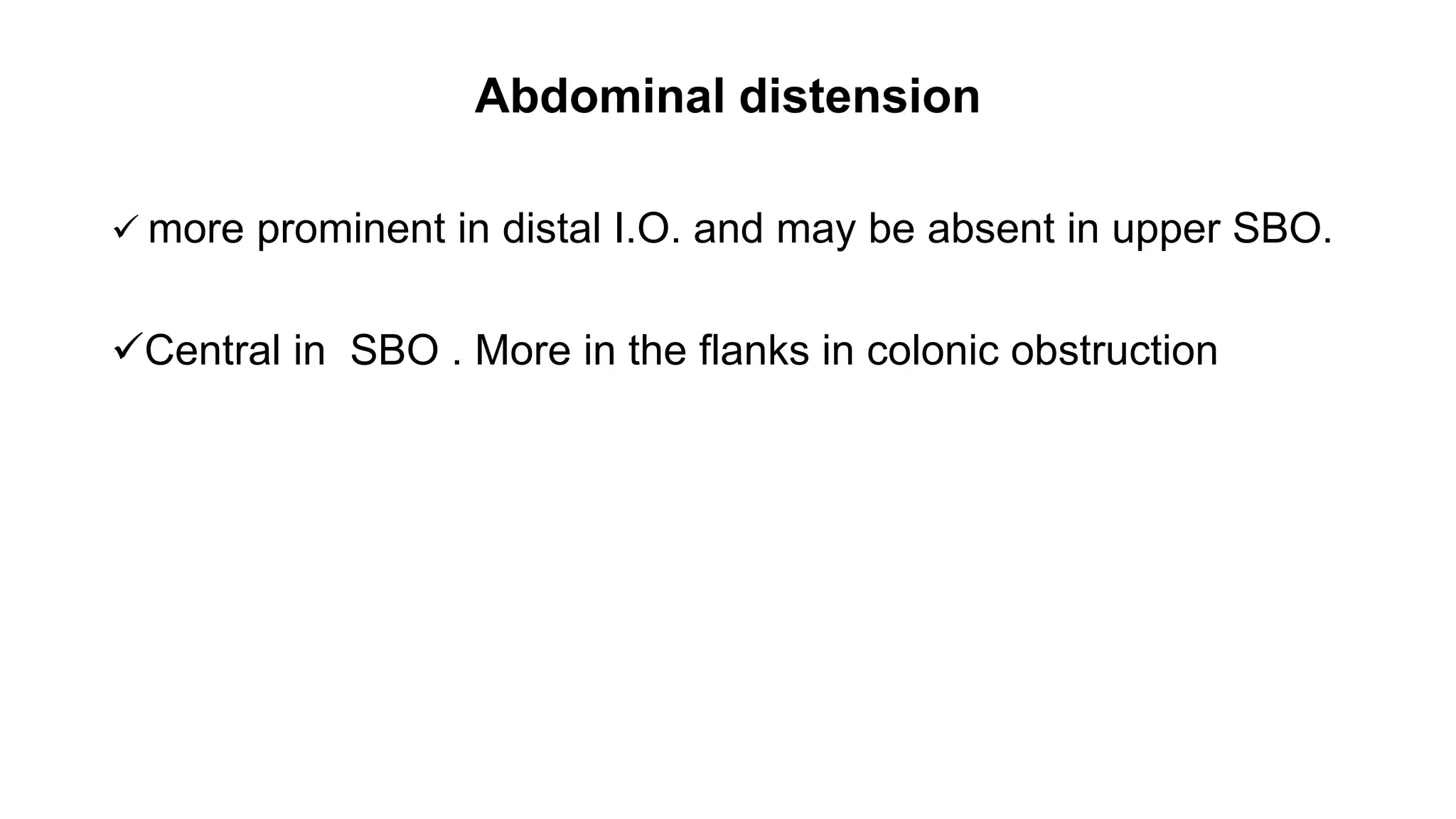 Abdominal distension
 more prominent in distal I.O. and may be absent in upper SBO.
Central in SBO . More in the flanks in colonic obstruction
 