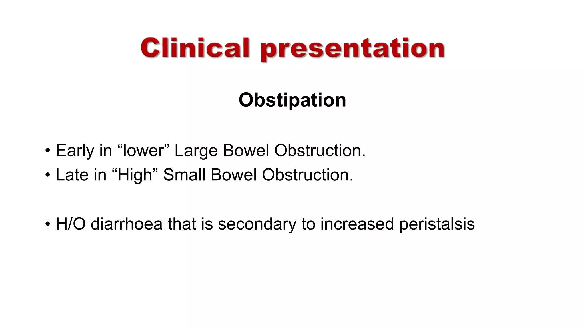 Obstipation
• Early in “lower” Large Bowel Obstruction.
• Late in “High” Small Bowel Obstruction.
• H/O diarrhoea that is secondary to increased peristalsis
 