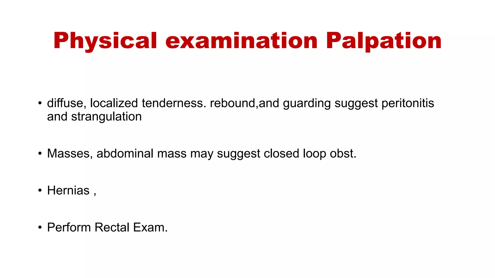 Physical examination Palpation
• diffuse, localized tenderness. rebound,and guarding suggest peritonitis
and strangulation
• Masses, abdominal mass may suggest closed loop obst.
• Hernias ,
• Perform Rectal Exam.
 