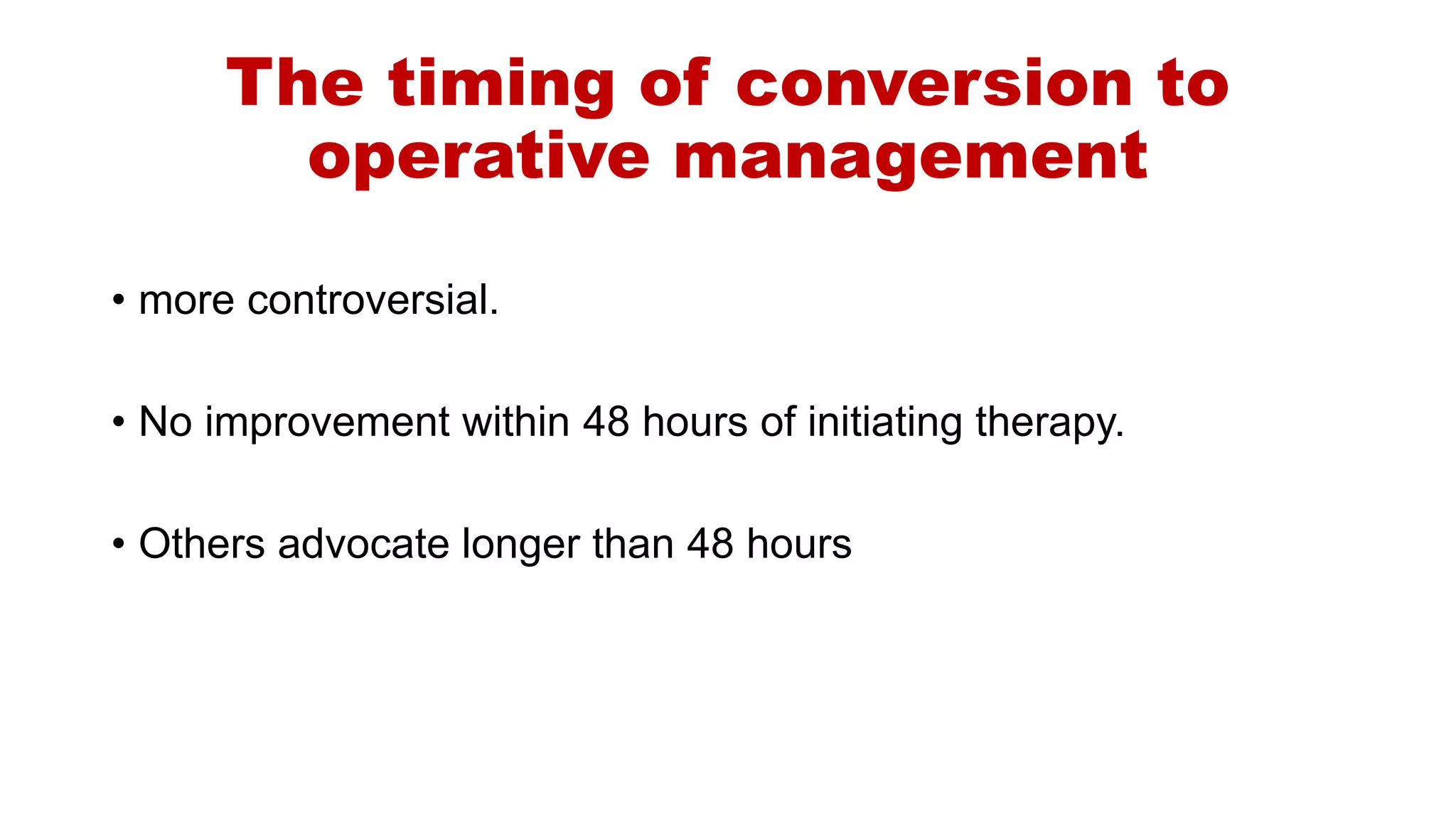 The timing of conversion to
operative management
• more controversial.
• No improvement within 48 hours of initiating therapy.
• Others advocate longer than 48 hours
 