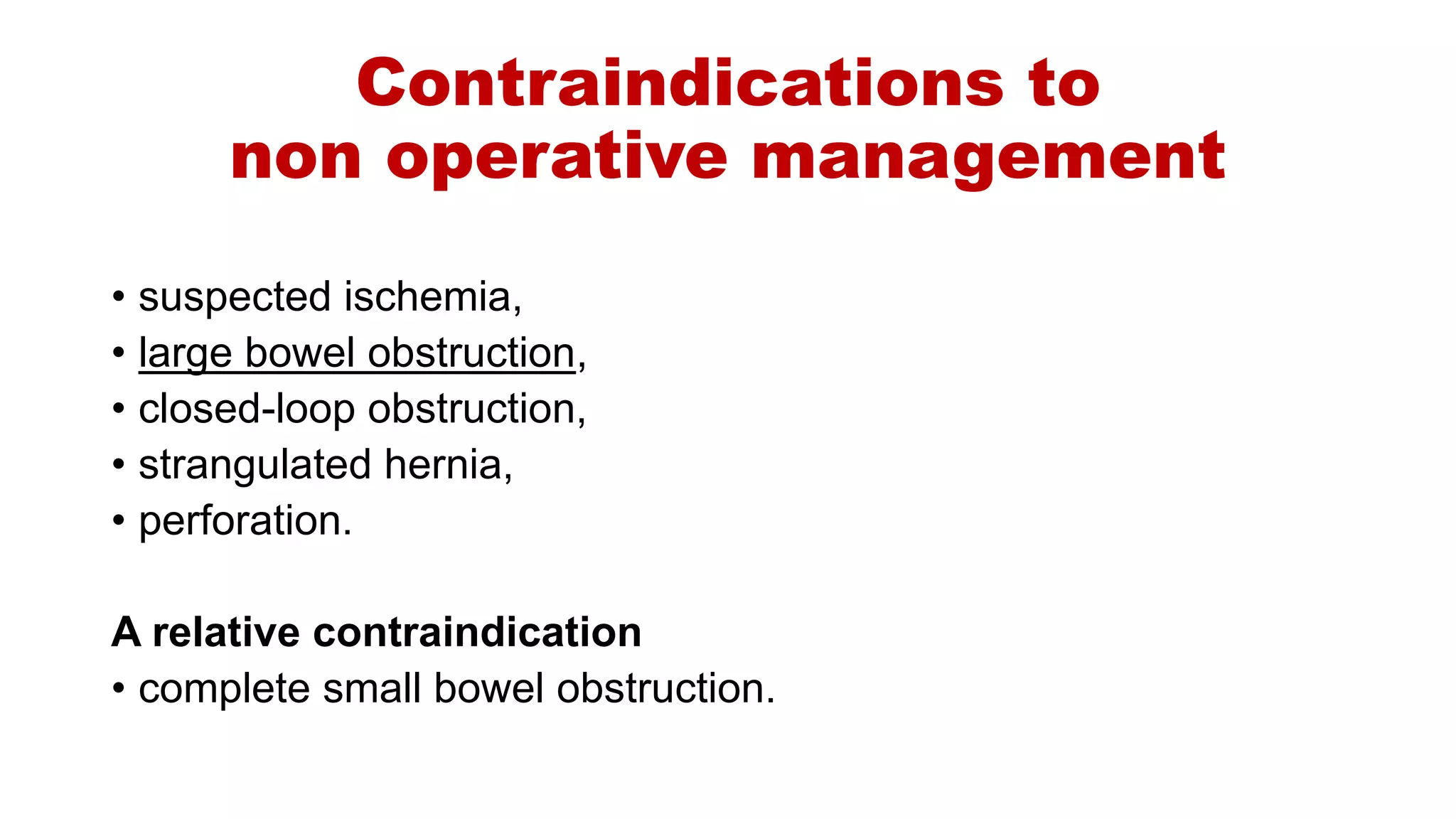 Contraindications to
non operative management
• suspected ischemia,
• large bowel obstruction,
• closed-loop obstruction,
• strangulated hernia,
• perforation.
A relative contraindication
• complete small bowel obstruction.
 
