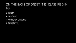 ON THE BASIS OF ONSET IT IS CLASSIFIED IN
TO
 ACUTE
 CHRONIC
 ACUTE ON CHRONIC
 SUBACUTE
 