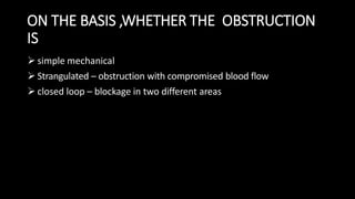 ON THE BASIS ,WHETHER THE OBSTRUCTION
IS
 simple mechanical
 Strangulated – obstruction with compromised blood flow
 closed loop – blockage in two different areas
 