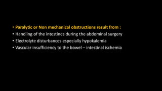 • Paralytic or Non mechanical obstructions result from :
• Handling of the intestines during the abdominal surgery
• Electrolyte disturbances especially hypokalemia
• Vascular insufficiency to the bowel – intestinal ischemia
 