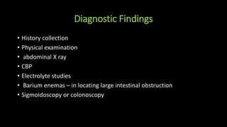 Diagnostic Findings
• History collection
• Physical examination
• abdominal X ray
• CBP
• Electrolyte studies
• Barium enemas – in locating large intestinal obstruction
• Sigmoidoscopy or colonoscopy
 