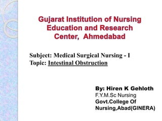 Subject: Medical Surgical Nursing - I
Topic: Intestinal Obstruction
By: Hiren K Gehloth
F.Y.M.Sc Nursing
Govt.College Of
Nursing,Abad(GINERA)
 