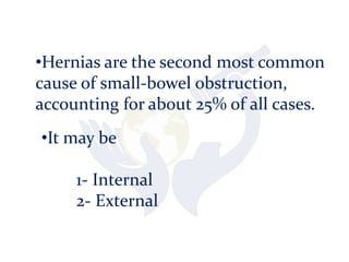 •Hernias are the second most common
cause of small-bowel obstruction,
accounting for about 25% of all cases.
•It may be
1- Internal
2- External
 