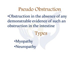 Pseudo Obstruction
•Myopathy
•Neuropathy
•Obstruction in the absence of any
demonstrable evidence of such an
obstruction in the intestine
Types
 