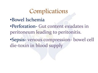 Complications
•Bowel Ischemia
•Perforation- Gut content exudates in
peritoneum leading to peritonitis.
•Sepsis- venous compression- bowel cell
die-toxin in blood supply
 