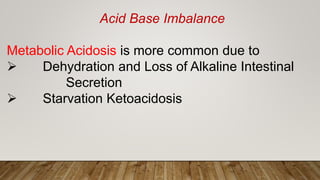 Acid Base Imbalance
Metabolic Acidosis is more common due to
 Dehydration and Loss of Alkaline Intestinal
Secretion
 Starvation Ketoacidosis
 