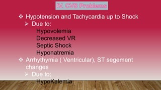  Hypotension and Tachycardia up to Shock
 Due to:
Hypovolemia
Decreased VR
Septic Shock
Hyponatremia
 Arrhythymia ( Ventricular), ST segement
changes
 Due to;
HypoKalemia
 