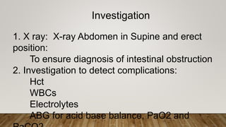 Investigation
1. X ray: X-ray Abdomen in Supine and erect
position:
To ensure diagnosis of intestinal obstruction
2. Investigation to detect complications:
Hct
WBCs
Electrolytes
ABG for acid base balance, PaO2 and
 