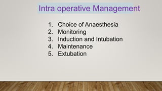 Intra operative Management
1. Choice of Anaesthesia
2. Monitoring
3. Induction and Intubation
4. Maintenance
5. Extubation
 