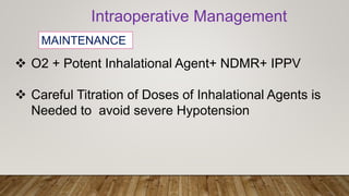 Intraoperative Management
MAINTENANCE
 O2 + Potent Inhalational Agent+ NDMR+ IPPV
 Careful Titration of Doses of Inhalational Agents is
Needed to avoid severe Hypotension
 