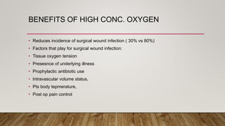 BENEFITS OF HIGH CONC. OXYGEN
• Reduces incidence of surgical wound infection ( 30% vs 80%)
• Factors that play for surgical wound infection:
• Tissue oxygen tension
• Presesnce of underlying illness
• Prophylactic antibiotic use
• Intravascular volume status,
• Pts body tepmerature,
• Post op pain control
 