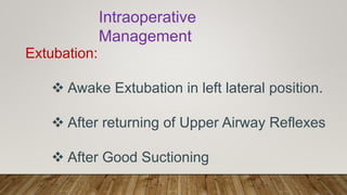 Intraoperative
Management
Extubation:
 Awake Extubation in left lateral position.
 After returning of Upper Airway Reflexes
 After Good Suctioning
 