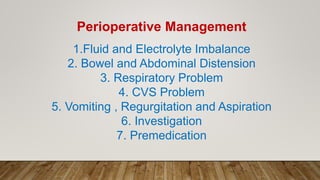 Perioperative Management
1.Fluid and Electrolyte Imbalance
2. Bowel and Abdominal Distension
3. Respiratory Problem
4. CVS Problem
5. Vomiting , Regurgitation and Aspiration
6. Investigation
7. Premedication
 
