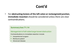 Cont’d
• For obstructing lesions of the left colon or rectosigmoid junction,
immediate resection should be considered unless there are clear
contraindications.
 