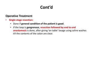 Cont’d
Operative Treatment
• Single-stage resection:
• Done if general condition of the patient is good.
• If the loop is gangrenous, resection followed by end to end
anastomosis is done, after giving ‘on table’ lavage using saline washes
till the contents of the colon are clear.
 