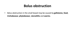 Bolus obstruction
• Bolus obstruction in the small bowel may be caused by gallstones, food,
trichobezoar, phytobezoar, stercoliths and worms.
 