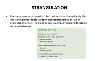 STRANGULATION
• The consequences of intestinal obstruction are not immediately life-
threatening unless there is superimposed strangulation. When
strangulation occurs, the blood supply is compromised and the bowel
becomes ischaemic.
 