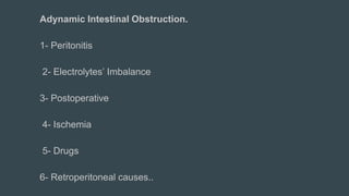 Adynamic Intestinal Obstruction.
1- Peritonitis
2- Electrolytes’ Imbalance
3- Postoperative
4- Ischemia
5- Drugs
6- Retroperitoneal causes..
 