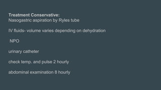 Treatment Conservative:
Nasogastric aspiration by Ryles tube
IV fluids- volume varies depending on dehydration
NPO
urinary catheter
check temp. and pulse 2 hourly
abdominal examination 8 hourly
 