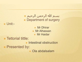  ‫الرحيم‬ ‫الرحمن‬ ‫هللا‬ ‫بسم‬
 Department of surgery
 Unit:-
 Mr Dhirar
 Mr Alhassan
 Mr Haidar
 Tettorial tittle:
 Intestinal obstruction
 Presented by:
 Ola abdalsalam
 