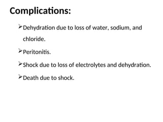 Complications:
Dehydration due to loss of water, sodium, and
chloride.
Peritonitis.
Shock due to loss of electrolytes and dehydration.
Death due to shock.
 