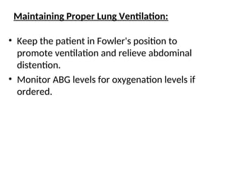 Maintaining Proper Lung Ventilation:
• Keep the patient in Fowler's position to
promote ventilation and relieve abdominal
distention.
• Monitor ABG levels for oxygenation levels if
ordered.
 