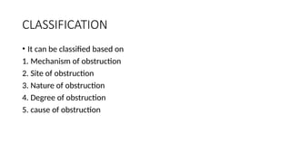 CLASSIFICATION
• It can be classified based on
1. Mechanism of obstruction
2. Site of obstruction
3. Nature of obstruction
4. Degree of obstruction
5. cause of obstruction
 